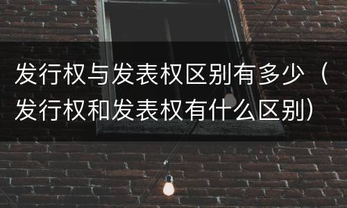 发行权与发表权区别有多少（发行权和发表权有什么区别）