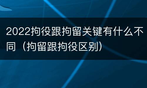 2022拘役跟拘留关键有什么不同（拘留跟拘役区别）
