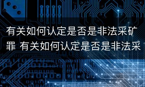 有关如何认定是否是非法采矿罪 有关如何认定是否是非法采矿罪的规定