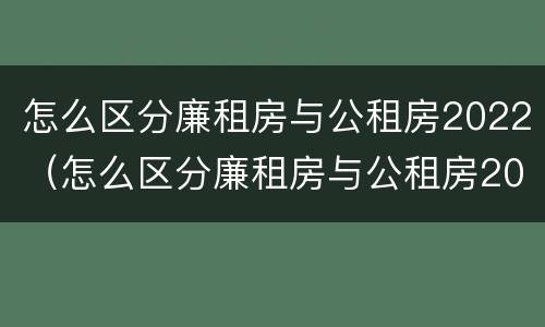 怎么区分廉租房与公租房2022（怎么区分廉租房与公租房2022区别）