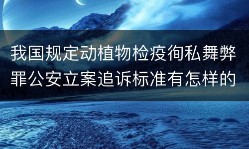 我国规定动植物检疫徇私舞弊罪公安立案追诉标准有怎样的规定