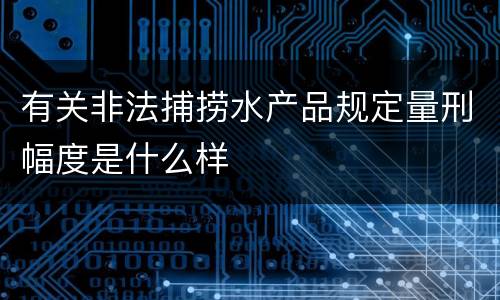 有关非法捕捞水产品规定量刑幅度是什么样