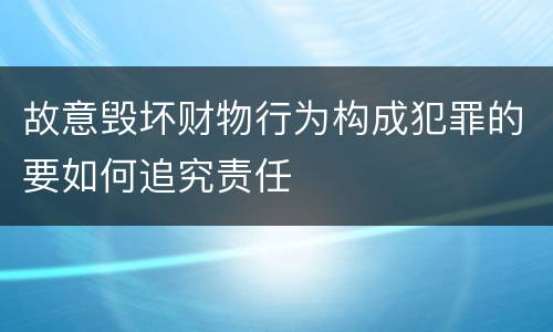 故意毁坏财物行为构成犯罪的要如何追究责任