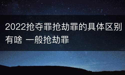 2022抢夺罪抢劫罪的具体区别有啥 一般抢劫罪