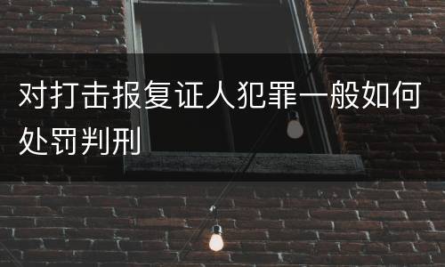 对打击报复证人犯罪一般如何处罚判刑