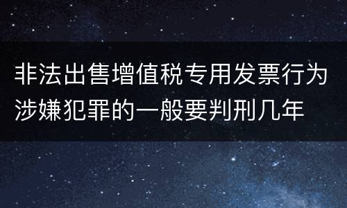 非法出售增值税专用发票行为涉嫌犯罪的一般要判刑几年