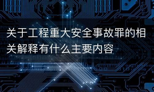 关于工程重大安全事故罪的相关解释有什么主要内容
