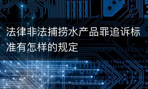 法律非法捕捞水产品罪追诉标准有怎样的规定