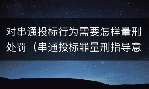 对串通投标行为需要怎样量刑处罚（串通投标罪量刑指导意见）