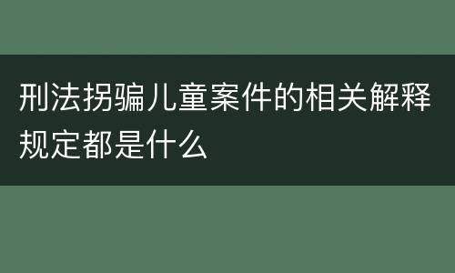 刑法拐骗儿童案件的相关解释规定都是什么