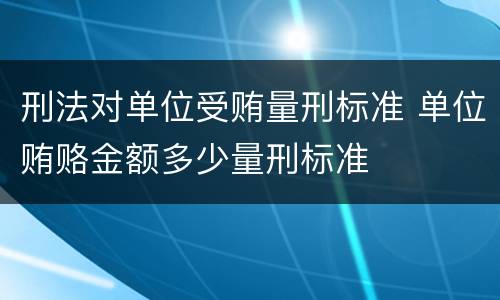 刑法对单位受贿量刑标准 单位贿赂金额多少量刑标准