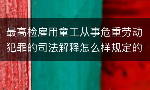 最高检雇用童工从事危重劳动犯罪的司法解释怎么样规定的