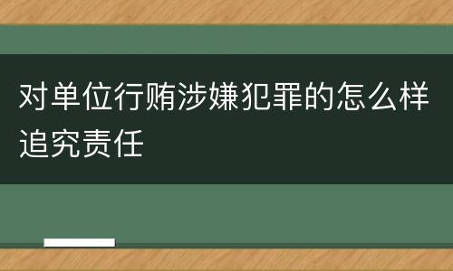 对单位行贿涉嫌犯罪的怎么样追究责任