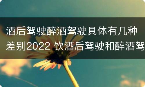 酒后驾驶醉酒驾驶具体有几种差别2022 饮酒后驾驶和醉酒驾驶的区别