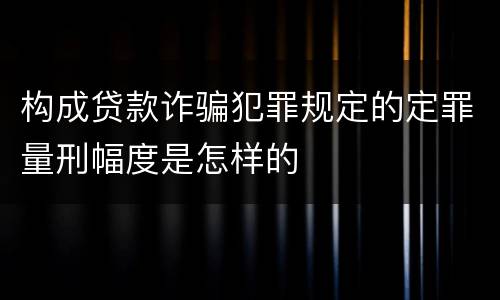 构成贷款诈骗犯罪规定的定罪量刑幅度是怎样的