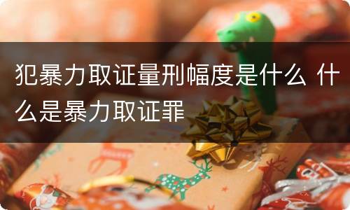 犯暴力取证量刑幅度是什么 什么是暴力取证罪