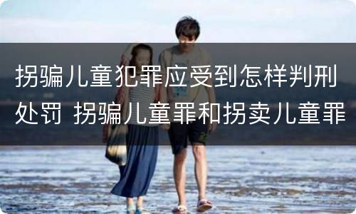拐骗儿童犯罪应受到怎样判刑处罚 拐骗儿童罪和拐卖儿童罪数罪并罚
