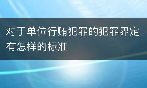对于单位行贿犯罪的犯罪界定有怎样的标准
