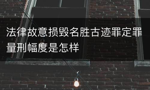 法律故意损毁名胜古迹罪定罪量刑幅度是怎样
