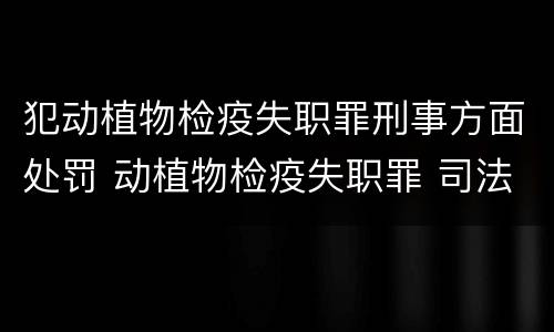 犯动植物检疫失职罪刑事方面处罚 动植物检疫失职罪 司法解释