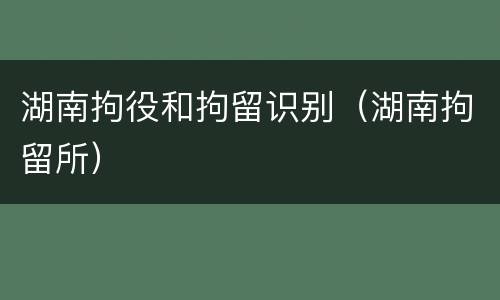 湖南拘役和拘留识别（湖南拘留所）