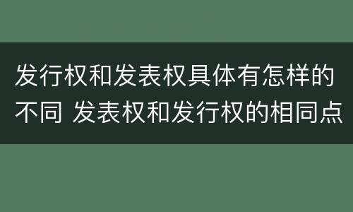 发行权和发表权具体有怎样的不同 发表权和发行权的相同点