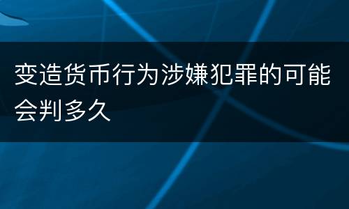 变造货币行为涉嫌犯罪的可能会判多久