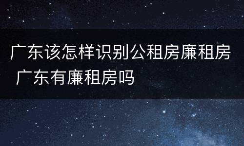 广东该怎样识别公租房廉租房 广东有廉租房吗