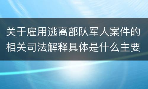 关于雇用逃离部队军人案件的相关司法解释具体是什么主要规定