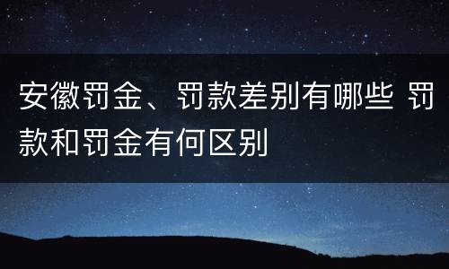 安徽罚金、罚款差别有哪些 罚款和罚金有何区别
