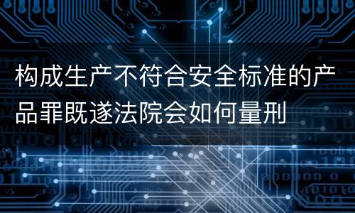构成生产不符合安全标准的产品罪既遂法院会如何量刑