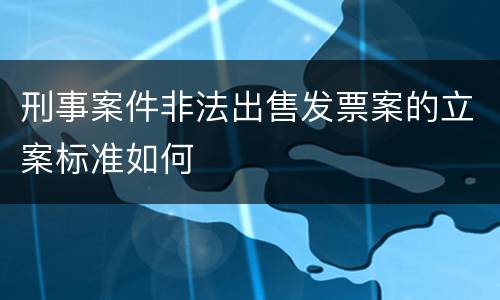 刑事案件非法出售发票案的立案标准如何