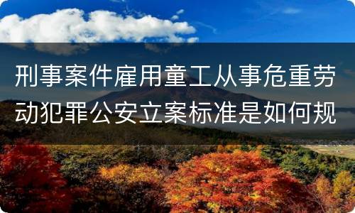刑事案件雇用童工从事危重劳动犯罪公安立案标准是如何规定