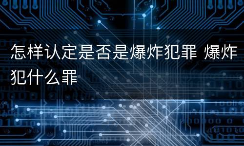 怎样认定是否是爆炸犯罪 爆炸犯什么罪