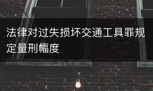 法律对过失损坏交通工具罪规定量刑幅度