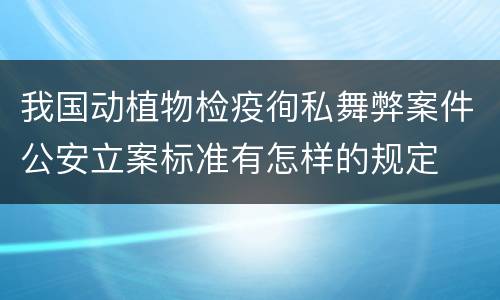 我国动植物检疫徇私舞弊案件公安立案标准有怎样的规定