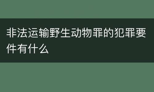 非法运输野生动物罪的犯罪要件有什么