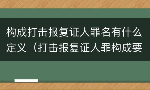 构成打击报复证人罪名有什么定义（打击报复证人罪构成要件）
