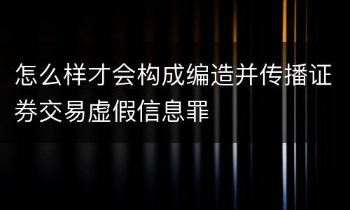 怎么样才会构成编造并传播证券交易虚假信息罪