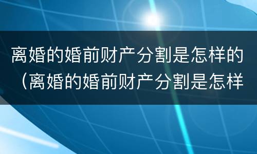 离婚的婚前财产分割是怎样的（离婚的婚前财产分割是怎样的情况）