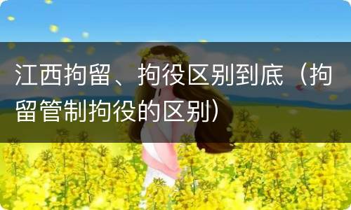 江西拘留、拘役区别到底（拘留管制拘役的区别）