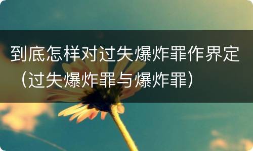 到底怎样对过失爆炸罪作界定（过失爆炸罪与爆炸罪）