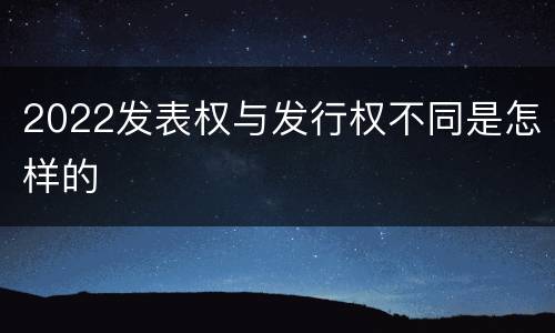 2022发表权与发行权不同是怎样的
