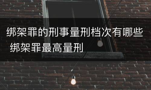 绑架罪的刑事量刑档次有哪些 绑架罪最高量刑