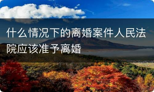 什么情况下的离婚案件人民法院应该准予离婚