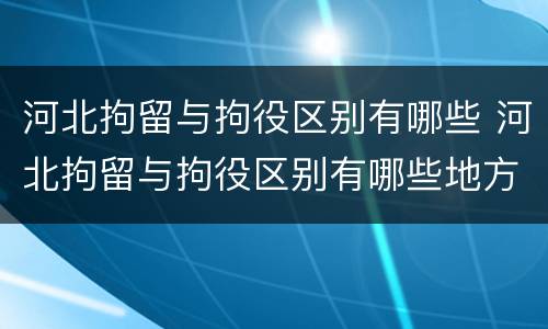 河北拘留与拘役区别有哪些 河北拘留与拘役区别有哪些地方