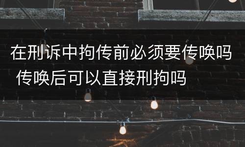 在刑诉中拘传前必须要传唤吗 传唤后可以直接刑拘吗