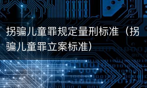 拐骗儿童罪规定量刑标准（拐骗儿童罪立案标准）