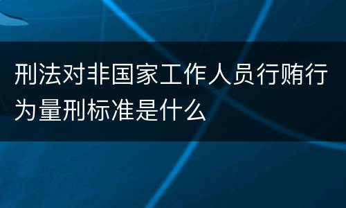 刑法对非国家工作人员行贿行为量刑标准是什么