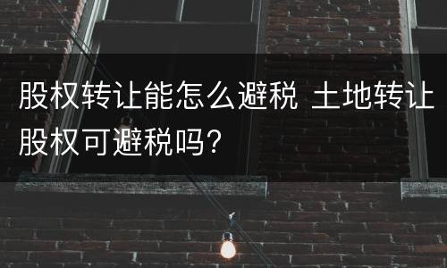 股权转让能怎么避税 土地转让股权可避税吗?